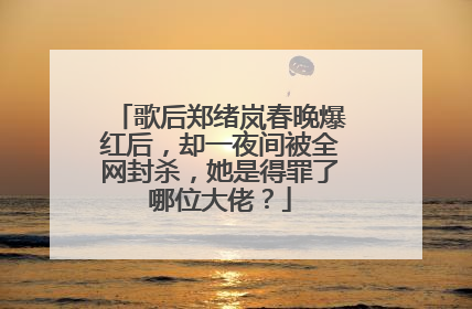 歌后郑绪岚春晚爆红后,却一夜间被全网封杀,她是得罪了哪位大佬?