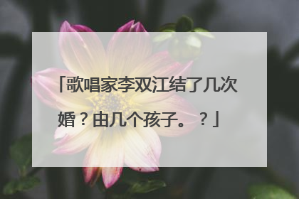 歌唱家李双江结了几次婚？由几个孩子。？
