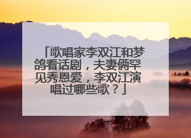 歌唱家李双江和梦鸽看话剧,夫妻俩罕见秀恩爱,李双江演唱过哪些歌?
