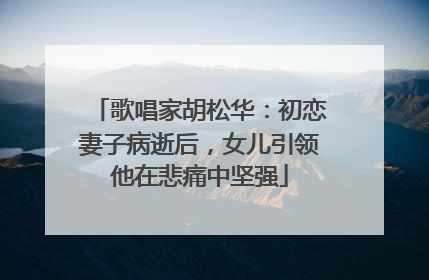 歌唱家胡松华:初恋妻子病逝后,女儿引领他在悲痛中坚强