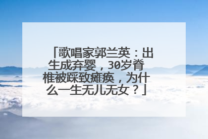 歌唱家郭兰英:出生成弃婴,30岁脊椎被踩致瘫痪,为什么一生无儿无女?