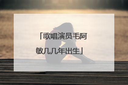 歌唱演员毛阿敏几几年出生