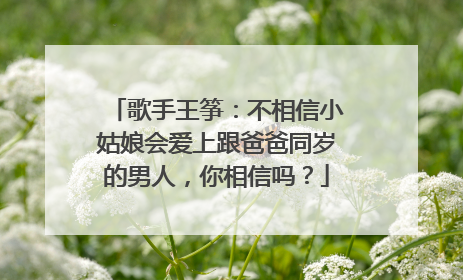 歌手王筝：不相信小姑娘会爱上跟爸爸同岁的男人，你相信吗？