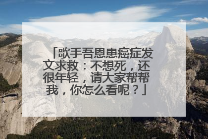 歌手吾恩患癌症发文求救：不想死，还很年轻，请大家帮帮我，你怎么看呢？