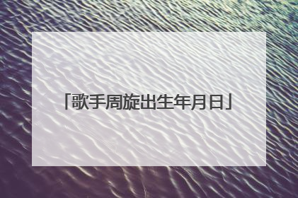 歌手周旋出生年月日