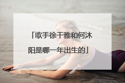歌手徐千雅和何沐阳是哪一年出生的