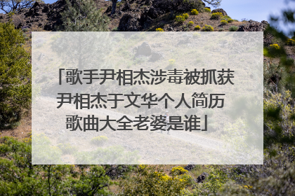 歌手尹相杰涉毒被抓获 尹相杰于文华个人简历歌曲大全老婆是谁