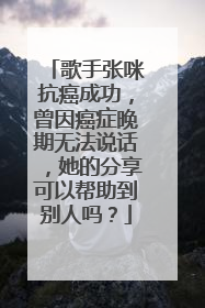 歌手张咪抗癌成功，曾因癌症晚期无法说话，她的分享可以帮助到别人吗？