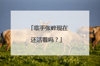 歌手张峰现在还活着吗？