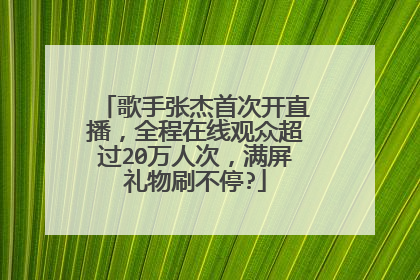歌手张杰首次开直播,全程在线观众超过20万人次,满屏礼物刷不停?