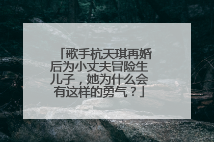 歌手杭天琪再婚后为小丈夫冒险生儿子，她为什么会有这样的勇气？