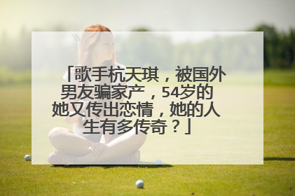歌手杭天琪，被国外男友骗家产，54岁的她又传出恋情，她的人生有多传奇？