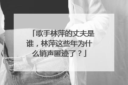 歌手林萍的丈夫是谁，林萍这些年为什么销声匿迹了？