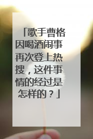 歌手曹格因喝酒闹事再次登上热搜,这件事情的经过是怎样的?