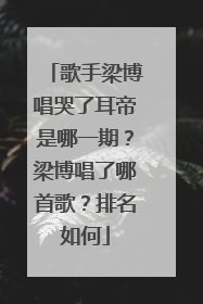 歌手梁博唱哭了耳帝是哪一期?梁博唱了哪首歌?排名如何