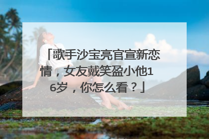 歌手沙宝亮官宣新恋情，女友戴笑盈小他16岁，你怎么看？