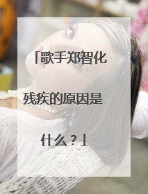 歌手郑智化残疾的原因是什么?