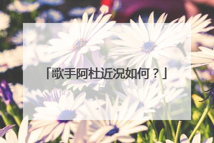 歌手阿杜近况如何？