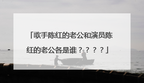歌手陈红的老公和演员陈红的老公各是谁????