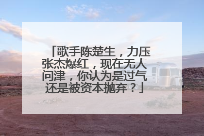 歌手陈楚生,力压张杰爆红,现在无人问津,你认为是过气还是被资本抛弃?