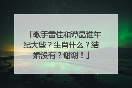 歌手雷佳和谭晶谁年纪大些？生肖什么？结婚没有？谢谢！