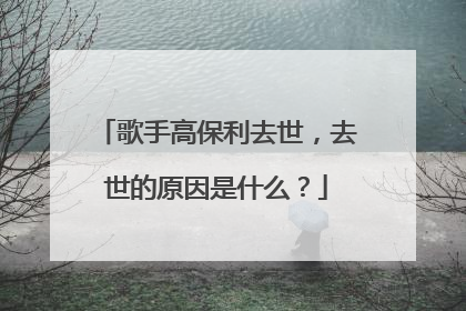 歌手高保利去世，去世的原因是什么？