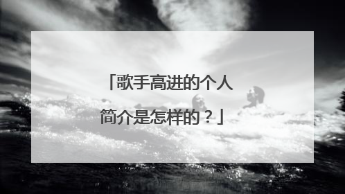 歌手高进的个人简介是怎样的?