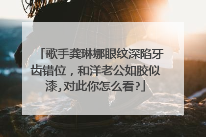 歌手龚琳娜眼纹深陷牙齿错位，和洋老公如胶似漆,对此你怎么看?