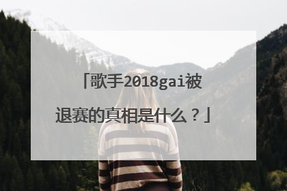 歌手2018gai被退赛的真相是什么？