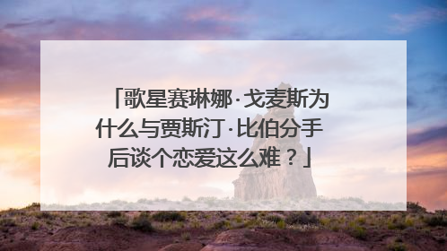 歌星赛琳娜·戈麦斯为什么与贾斯汀·比伯分手后谈个恋爱这么难?
