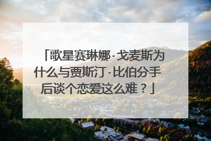歌星赛琳娜·戈麦斯为什么与贾斯汀·比伯分手后谈个恋爱这么难？