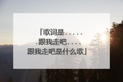 歌词是......跟我走吧....跟我走吧是什么歌