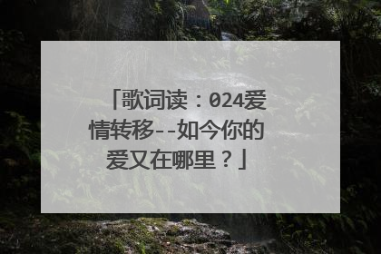 歌词读：024爱情转移--如今你的爱又在哪里？
