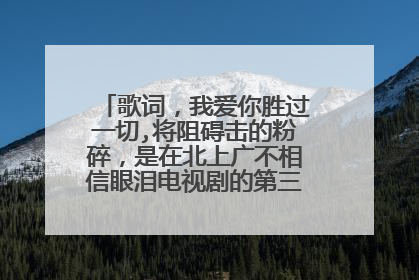歌词,我爱你胜过一切,将阻碍击的粉碎,是在北上广不相信眼泪电视剧的第三集插曲,求歌名。