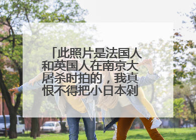 此照片是法国人和英国人在南京大屠杀时拍的,我真恨不得把小日本剁成肉泥去喂猪。