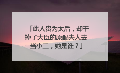 此人贵为太后，却干掉了大臣的原配夫人去当小三，她是谁？