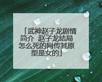 武神赵子龙剧情简介 赵子龙结局怎么死的网传其原型是女的