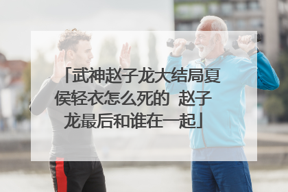 武神赵子龙大结局夏侯轻衣怎么死的 赵子龙最后和谁在一起