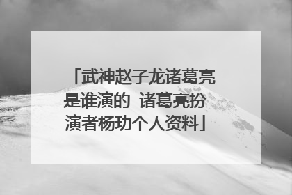 武神赵子龙诸葛亮是谁演的 诸葛亮扮演者杨玏个人资料