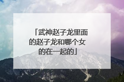 武神赵子龙里面的赵子龙和哪个女的在一起的