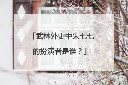 武林外史中朱七七的扮演者是谁？