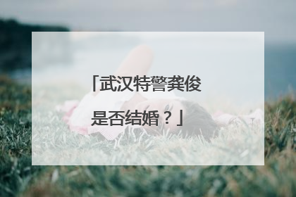 武汉特警龚俊是否结婚？
