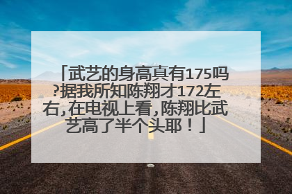 武艺的身高真有175吗?据我所知陈翔才172左右,在电视上看,陈翔比武艺高了半个头耶!