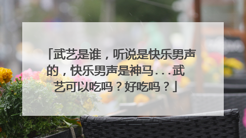 武艺是谁,听说是快乐男声的,快乐男声是神马...武艺可以吃吗?好吃吗?