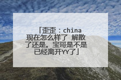 歪歪：china现在怎么样了 解散了还是。宝哥是不是已经离开YY了