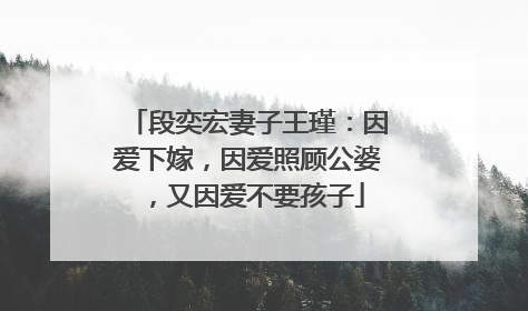 段奕宏妻子王瑾:因爱下嫁,因爱照顾公婆,又因爱不要孩子