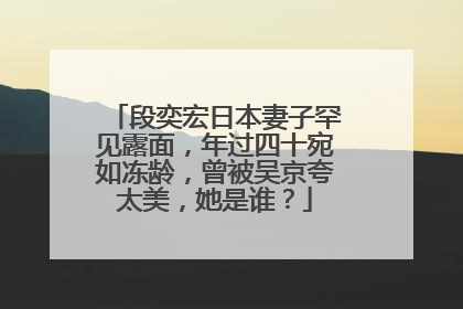 段奕宏日本妻子罕见露面,年过四十宛如冻龄,曾被吴京夸太美,她是谁?