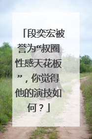 段奕宏被誉为“叔圈性感天花板”,你觉得他的演技如何?