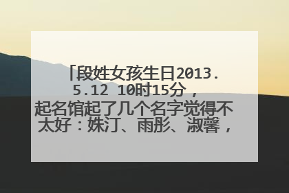 段姓女孩生日2013.5.12 10时15分,起名馆起了几个名字觉得不太好:姝汀、雨彤、淑馨,请大师取个好名字