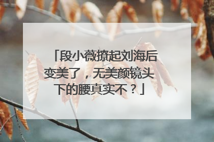 段小薇撩起刘海后变美了，无美颜镜头下的腰真实不？
